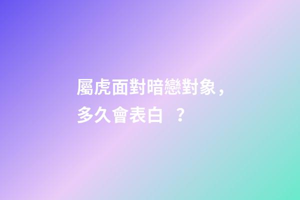 屬虎面對暗戀對象，多久會表白？